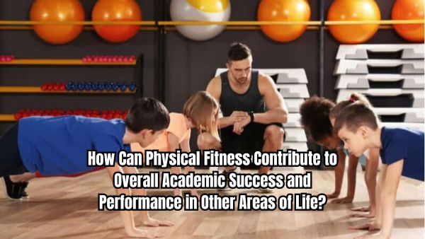 How Can Physical Fitness Contribute to Overall Academic Success and Performance in Other Areas of Life